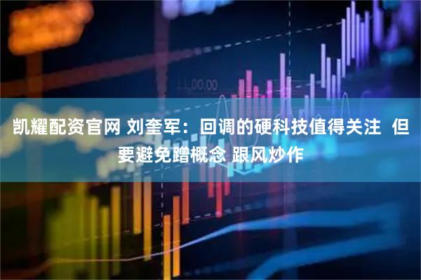 凯耀配资官网 刘奎军：回调的硬科技值得关注  但要避免蹭概念 跟风炒作