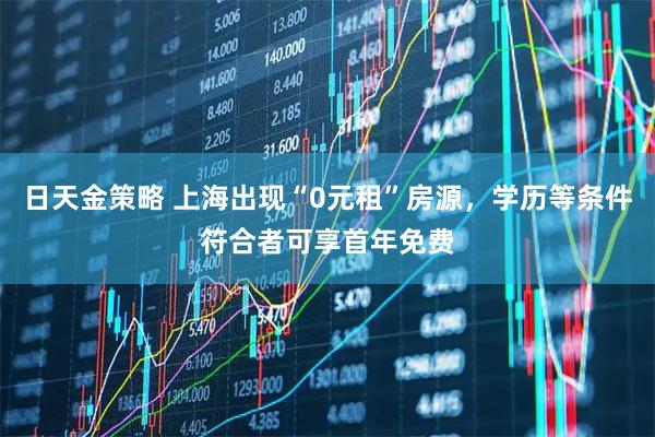 日天金策略 上海出现“0元租”房源，学历等条件符合者可享首年免费