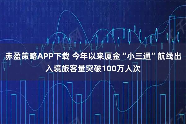 赤盈策略APP下载 今年以来厦金“小三通”航线出入境旅客量突破100万人次