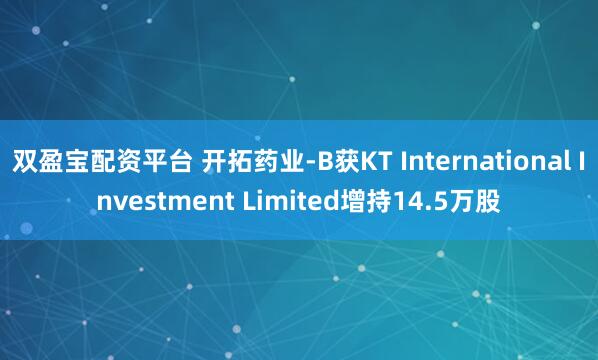 双盈宝配资平台 开拓药业-B获KT International Investment Limited增持14.5万股