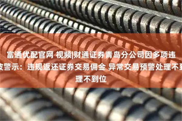 富通优配官网 视频|财通证券青岛分公司因多项违规被警示：违规返还证券交易佣金 异常交易预警处理不到位