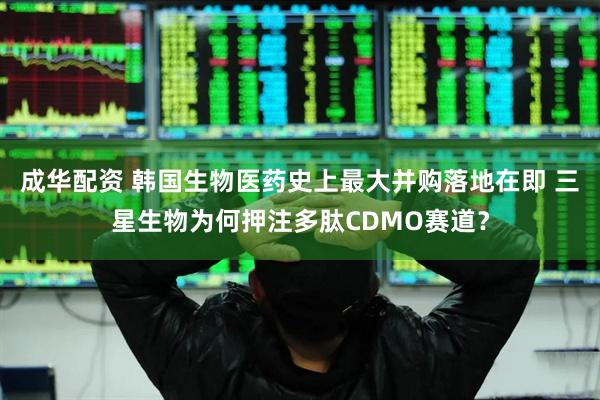 成华配资 韩国生物医药史上最大并购落地在即 三星生物为何押注多肽CDMO赛道？